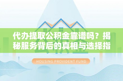 汝阳代办提取公积金靠谱吗？揭秘服务背后的真相与选择指南