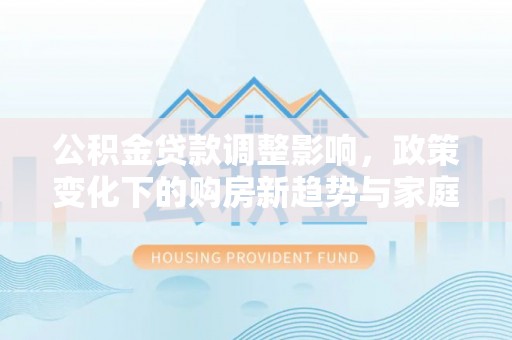 汝阳公积金贷款调整影响，政策变化下的购房新趋势与家庭财务规划