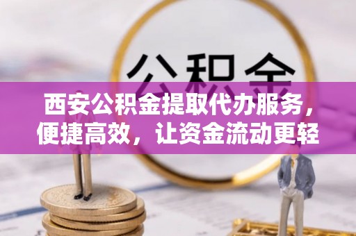 汝阳西安公积金提取代办服务，便捷高效，让资金流动更轻松