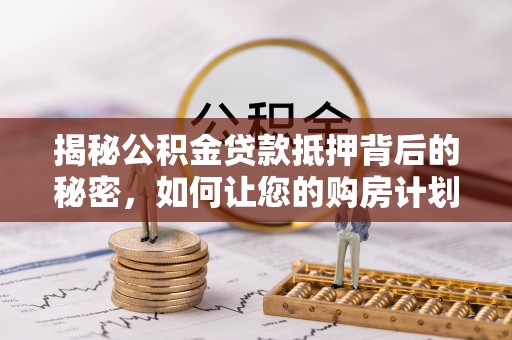 汝阳揭秘公积金贷款抵押背后的秘密，如何让您的购房计划更轻松？
