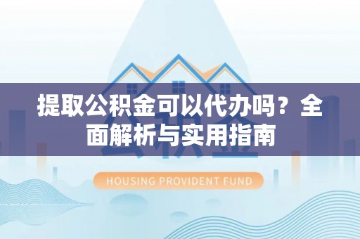 汝阳提取公积金可以代办吗？全面解析与实用指南