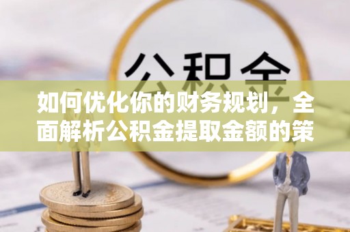 汝阳如何优化你的财务规划，全面解析公积金提取金额的策略与技巧