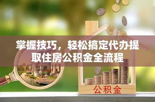 汝阳掌握技巧，轻松搞定代办提取住房公积金全流程