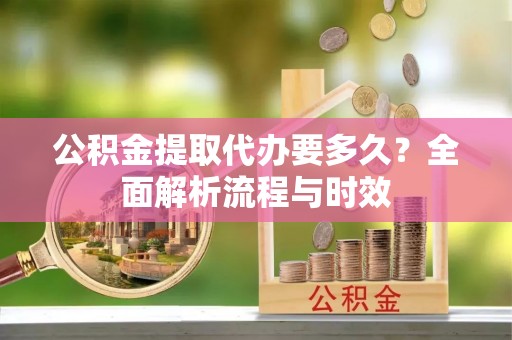 汝阳公积金提取代办要多久？全面解析流程与时效