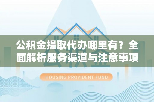 汝阳公积金提取代办哪里有？全面解析服务渠道与注意事项