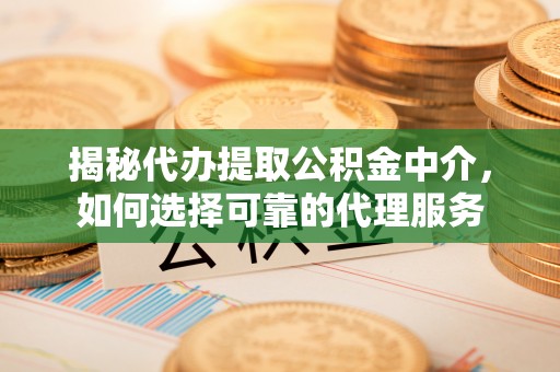 汝阳揭秘代办提取公积金中介，如何选择可靠的代理服务