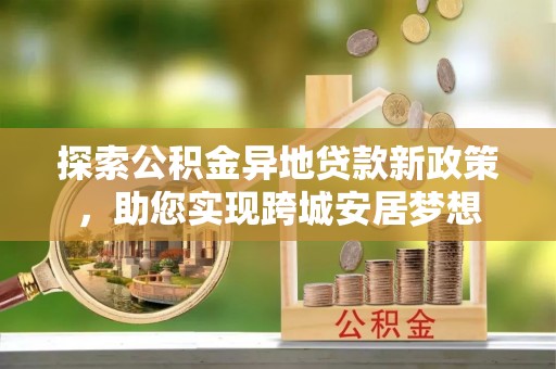 汝阳探索公积金异地贷款新政策，助您实现跨城安居梦想