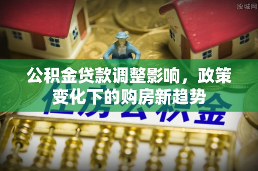 汝阳公积金贷款调整影响，政策变化下的购房新趋势