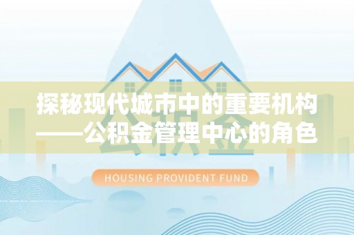 汝阳探秘现代城市中的重要机构——公积金管理中心的角色与使命