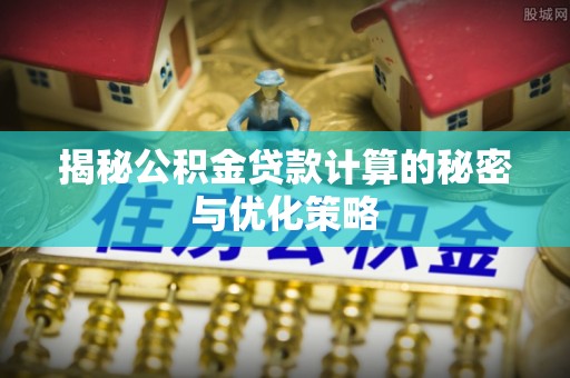 汝阳揭秘公积金贷款计算的秘密与优化策略