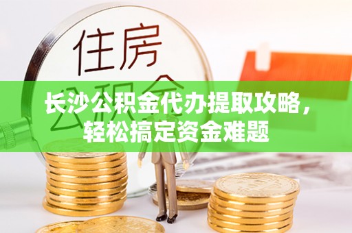 汝阳长沙公积金代办提取攻略，轻松搞定资金难题