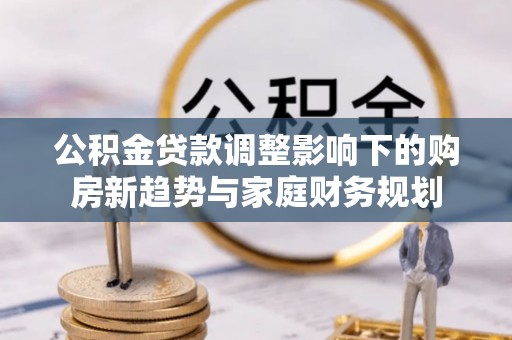 汝阳公积金贷款调整影响下的购房新趋势与家庭财务规划