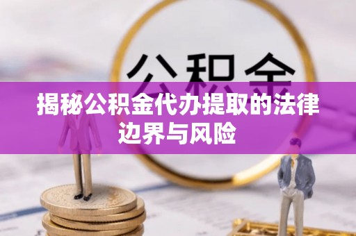 汝阳揭秘公积金代办提取的法律边界与风险