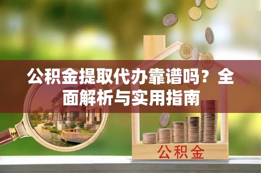 汝阳公积金提取代办靠谱吗？全面解析与实用指南